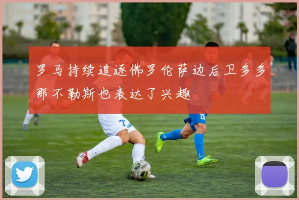 罗马持续追逐佛罗伦萨边后卫多多那不勒斯也表达了兴趣