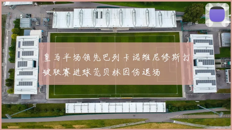 皇马半场领先巴列卡诺维尼修斯打破联赛进球荒贝林因伤退场