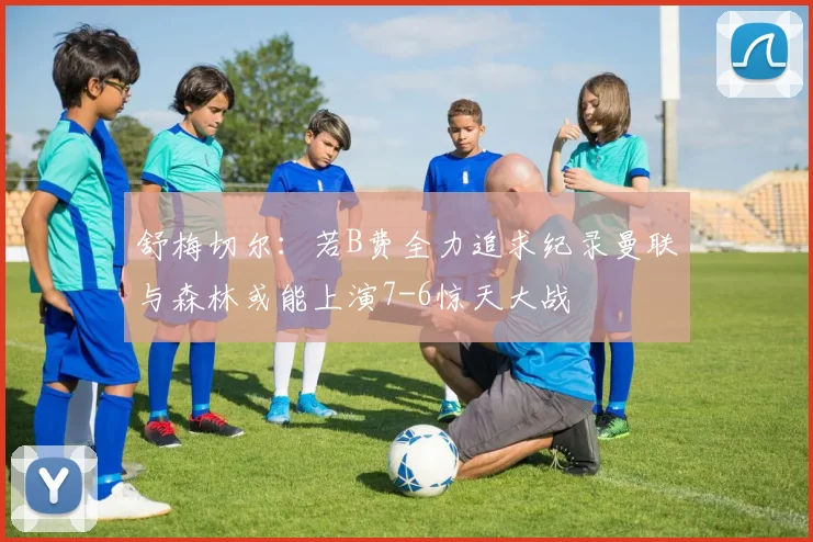 舒梅切尔：若B费全力追求纪录曼联与森林或能上演7-6惊天大战