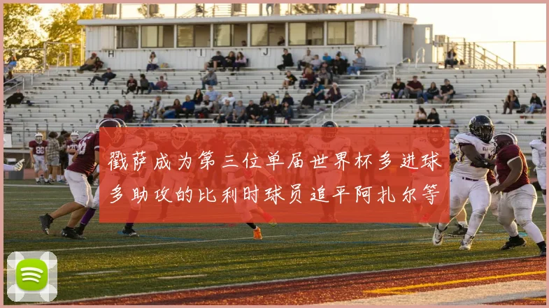 戳萨成为第三位单届世界杯多进球多助攻的比利时球员追平阿扎尔等传奇