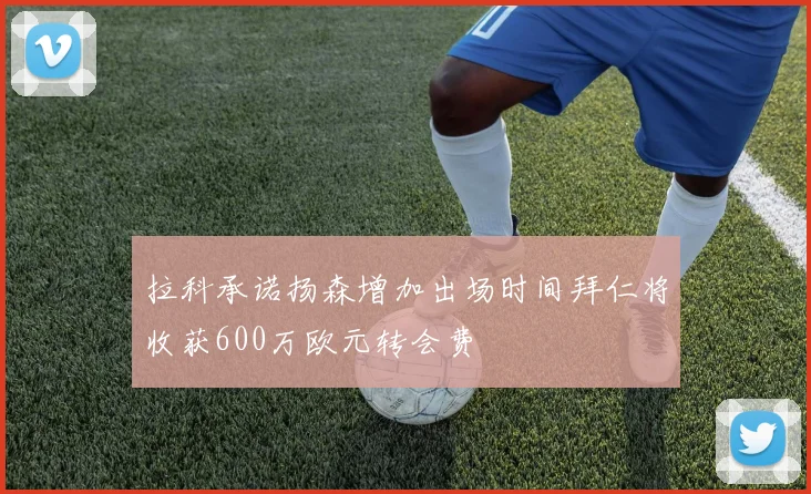 拉科承诺扬森增加出场时间拜仁将收获600万欧元转会费