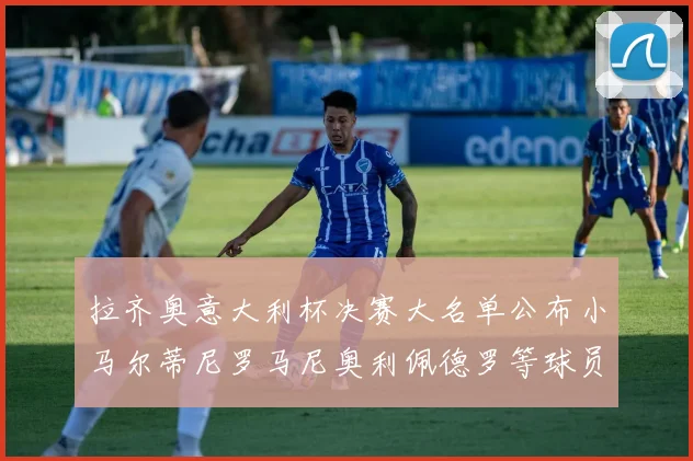 拉齐奥意大利杯决赛大名单公布小马尔蒂尼罗马尼奥利佩德罗等球员入选