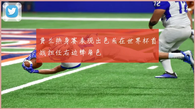 费兰热身赛表现出色或在世界杯首战担任右边锋角色