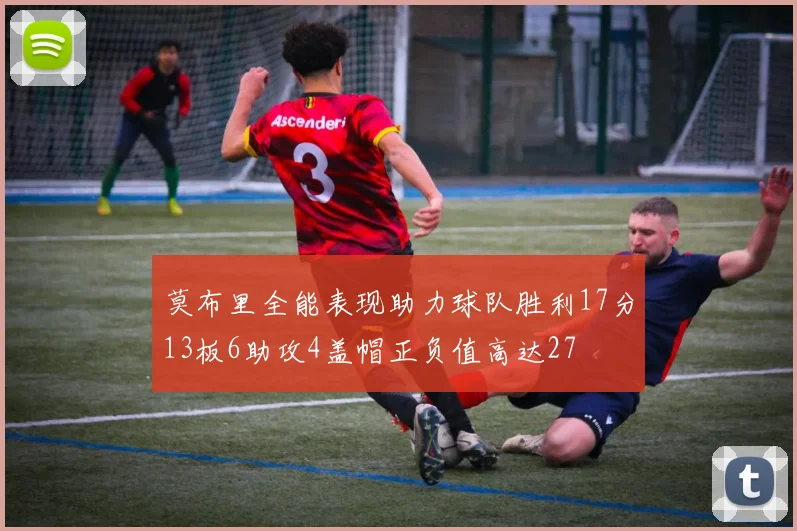 莫布里全能表现助力球队胜利17分13板6助攻4盖帽正负值高达27