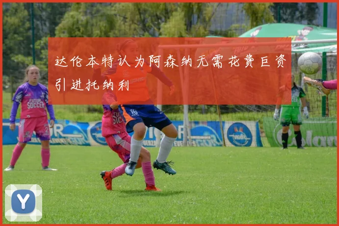 达伦本特认为阿森纳无需花费巨资引进托纳利