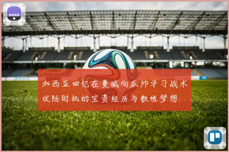 加西亚回忆在曼城向瓜帅学习战术攻防时机的宝贵经历与教练梦想