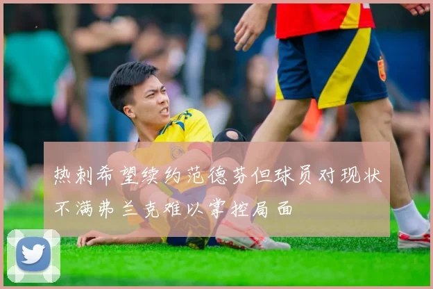 热刺希望续约范德芬但球员对现状不满弗兰克难以掌控局面