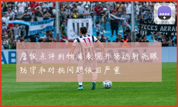 詹俊点评利物浦表现开场远射亮眼防守和对抗问题依旧严重