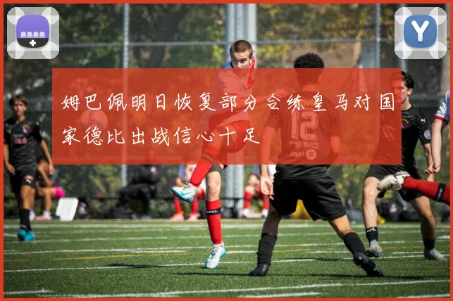 姆巴佩明日恢复部分合练皇马对国家德比出战信心十足