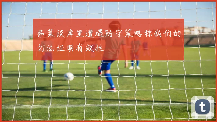 弗莱谈库里遭遇防守策略称我们的打法证明有效性