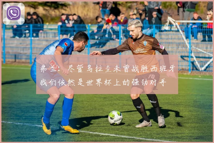 弗兰：尽管乌拉圭未曾战胜西班牙我们依然是世界杯上的强劲对手