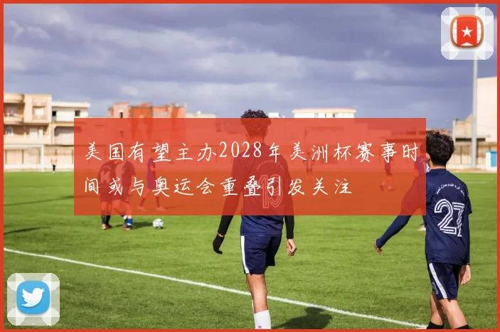 美国有望主办2028年美洲杯赛事时间或与奥运会重叠引发关注