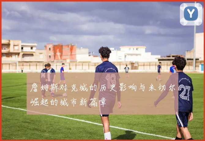詹姆斯对克城的历史影响与米切尔崛起的城市新篇章