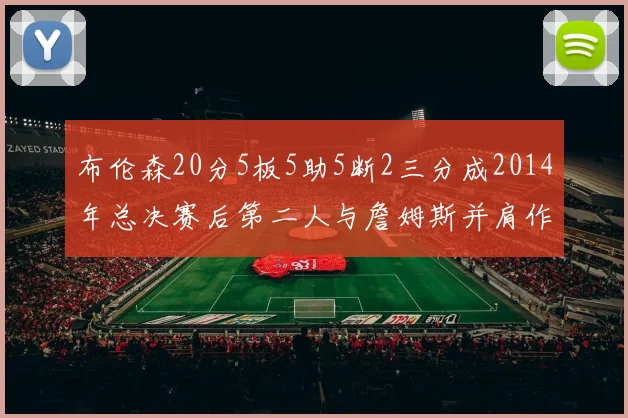 布伦森20分5板5助5断2三分成2014年总决赛后第二人与詹姆斯并肩作战