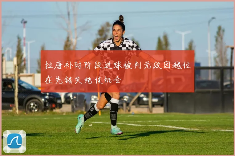 拉唐补时阶段进球被判无效因越位在先错失绝佳机会