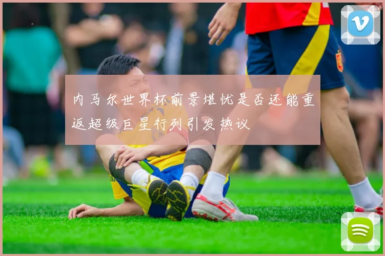 内马尔世界杯前景堪忧是否还能重返超级巨星行列引发热议