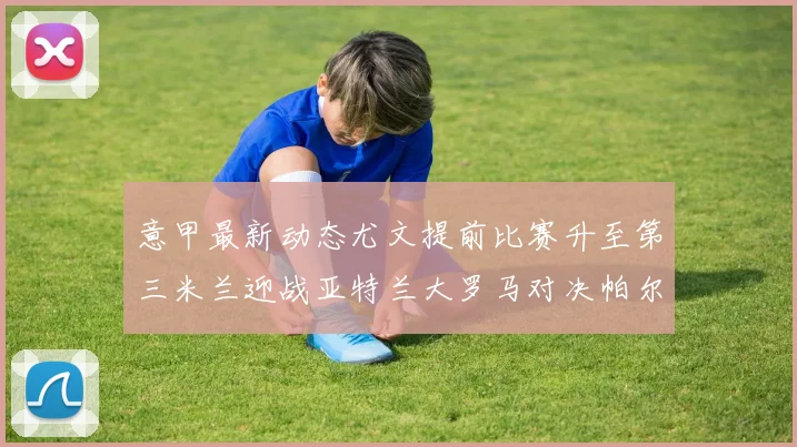 意甲最新动态尤文提前比赛升至第三米兰迎战亚特兰大罗马对决帕尔马