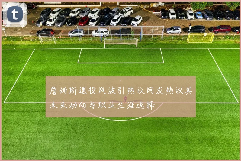 詹姆斯退役风波引热议网友热议其未来动向与职业生涯选择