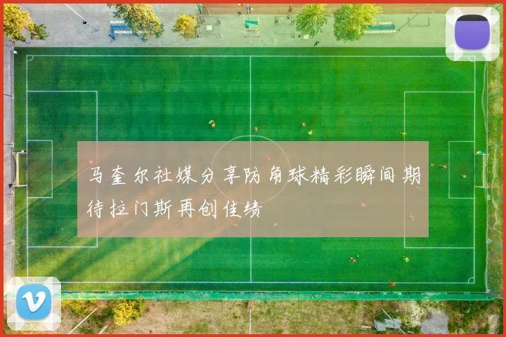 马奎尔社媒分享防角球精彩瞬间期待拉门斯再创佳绩