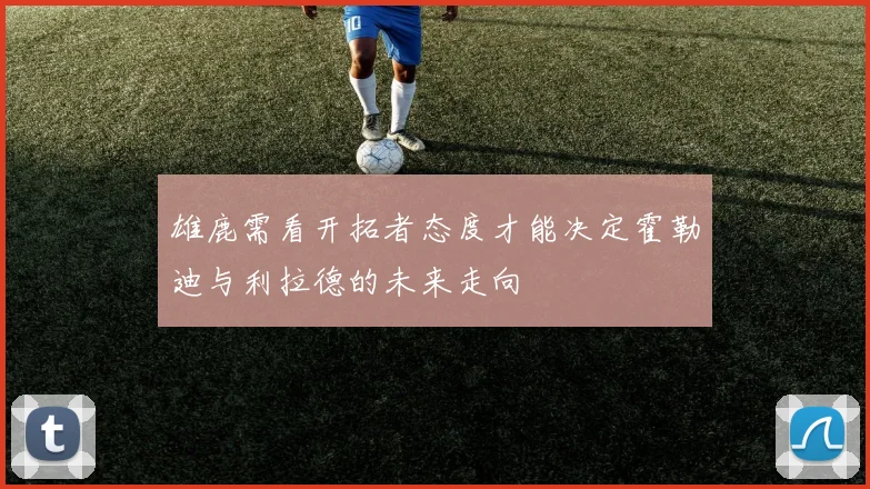 雄鹿需看开拓者态度才能决定霍勒迪与利拉德的未来走向