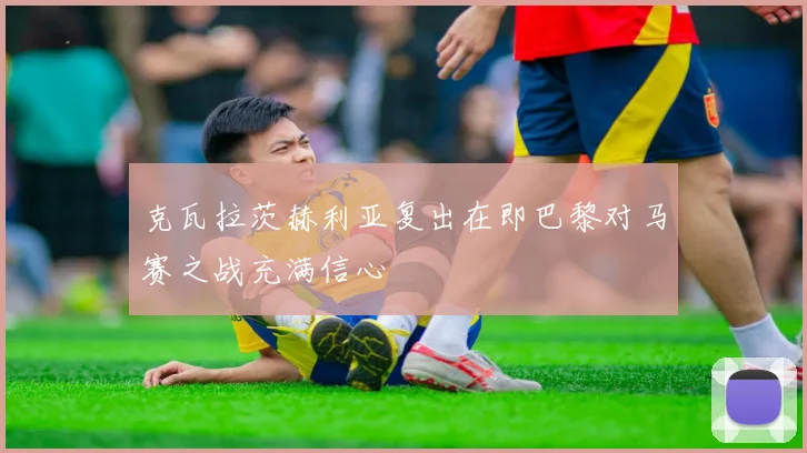 克瓦拉茨赫利亚复出在即巴黎对马赛之战充满信心
